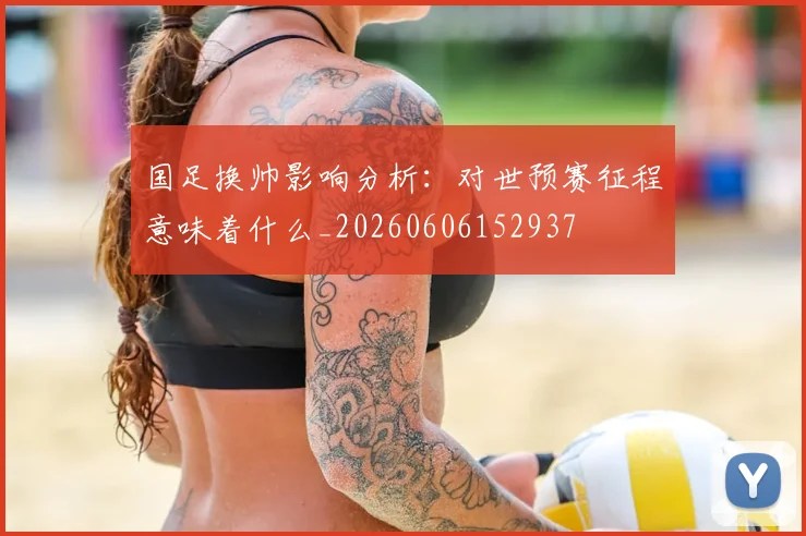 国足换帅影响分析:对世预赛征程意味着什么_20260606152937