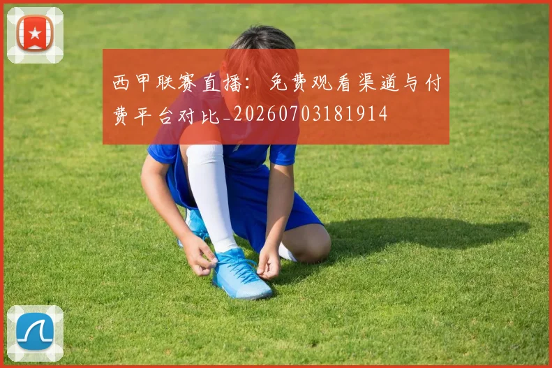 西甲联赛直播:免费观看渠道与付费平台对比_20260703181914