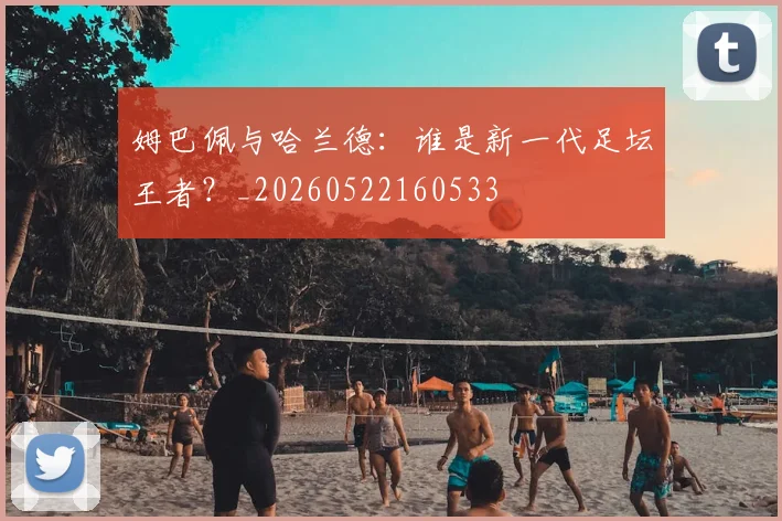 姆巴佩与哈兰德:谁是新一代足坛王者?_20260522160533