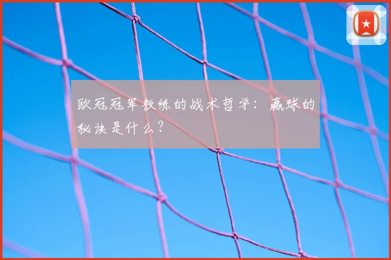欧冠冠军教练的战术哲学:赢球的秘诀是什么?