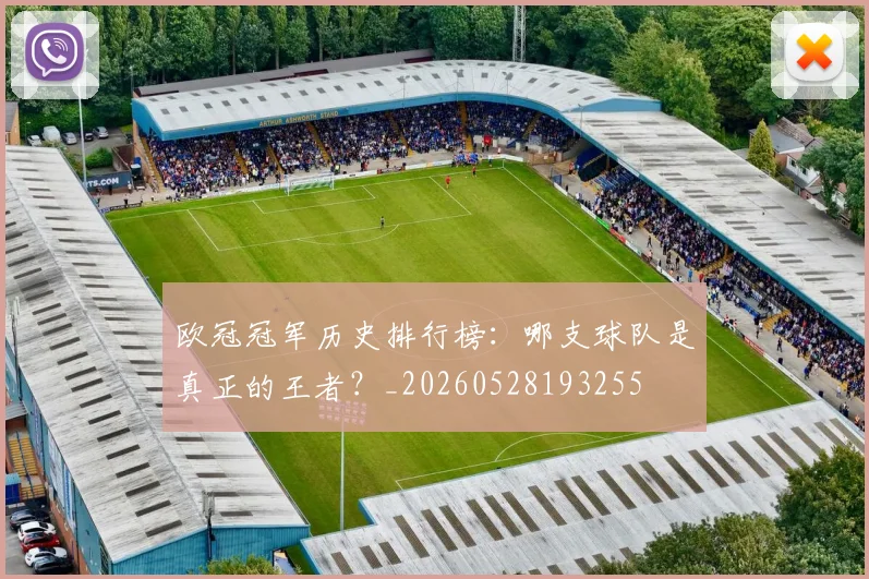 欧冠冠军历史排行榜：哪支球队是真正的王者？_20260528193255