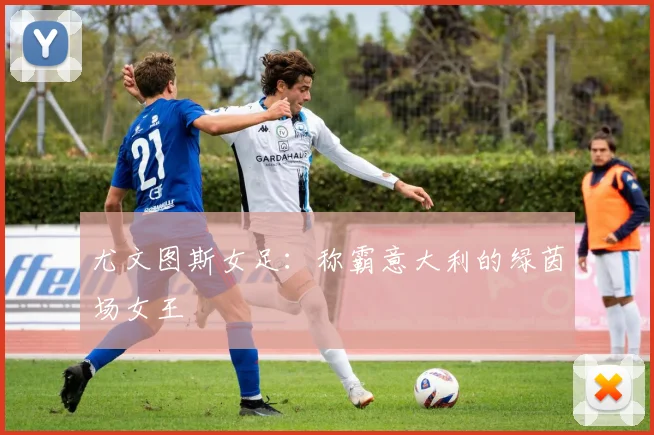 尤文图斯女足:称霸意大利的绿茵场女王