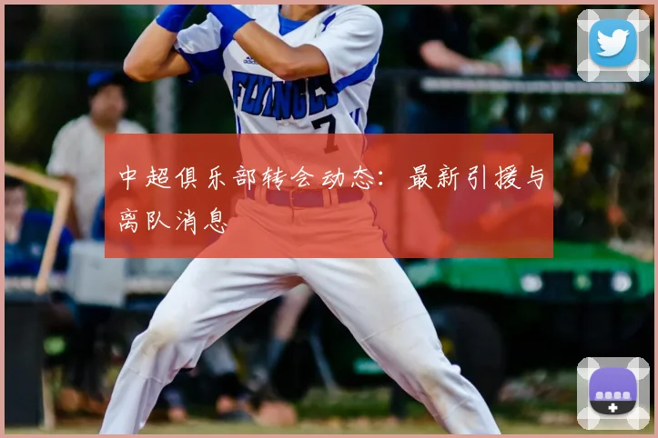 中超俱乐部转会动态:最新引援与离队消息