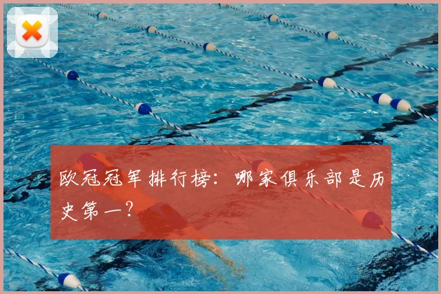 欧冠冠军排行榜:哪家俱乐部是历史第一?
