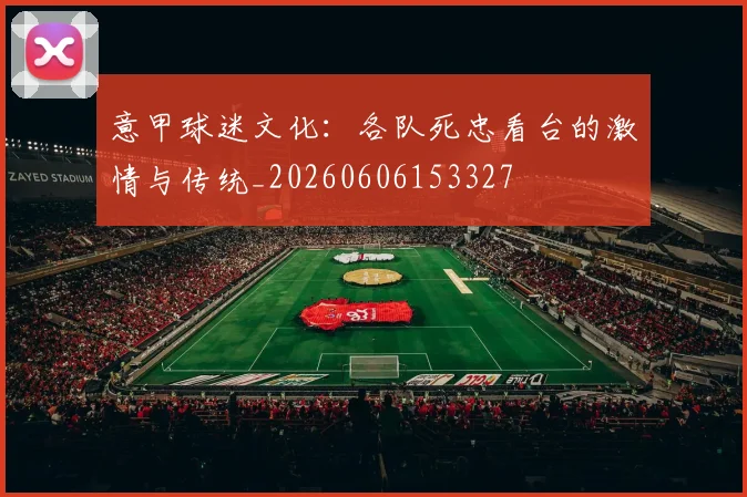 意甲球迷文化:各队死忠看台的激情与传统_20260606153327