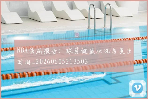 NBA伤病报告:球员健康状况与复出时间_20260605213503