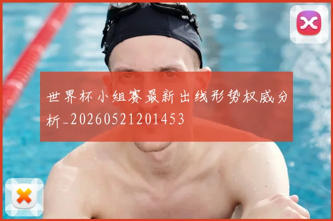 世界杯小组赛最新出线形势权威分析_20260521201453