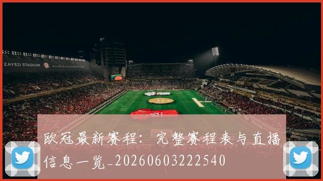 欧冠最新赛程：完整赛程表与直播信息一览_20260603222540