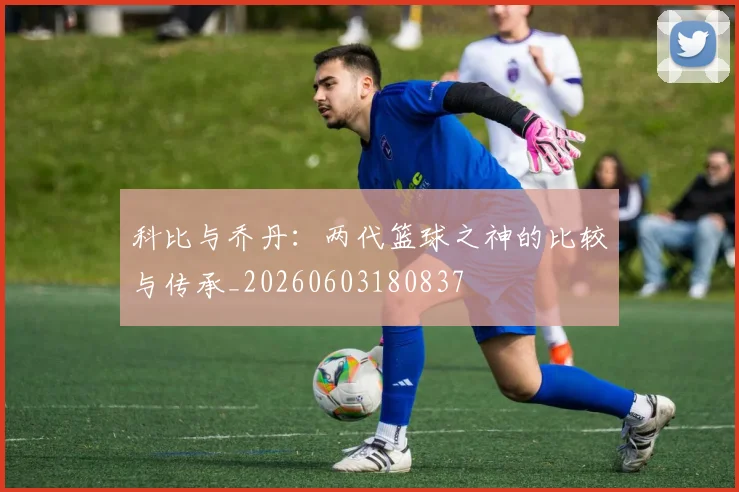 科比与乔丹:两代篮球之神的比较与传承_20260603180837