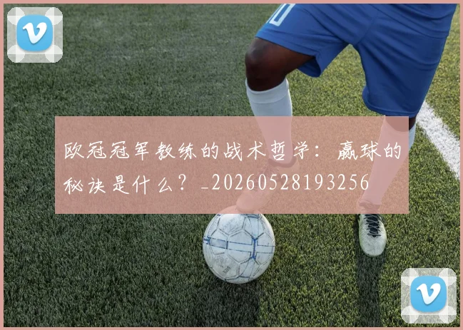 欧冠冠军教练的战术哲学：赢球的秘诀是什么？_20260528193256