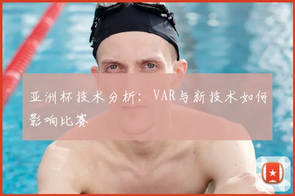 亚洲杯技术分析:VAR与新技术如何影响比赛