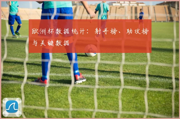 欧洲杯数据统计:射手榜、助攻榜与关键数据