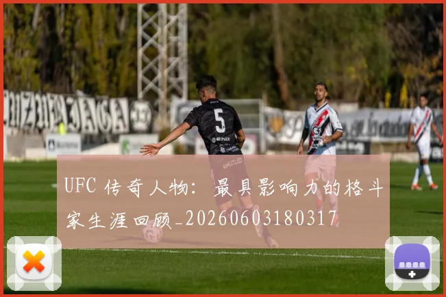UFC 传奇人物：最具影响力的格斗家生涯回顾_20260603180317
