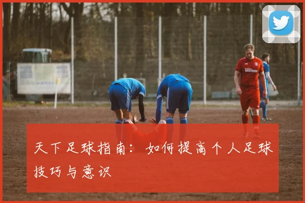 天下足球指南:如何提高个人足球技巧与意识
