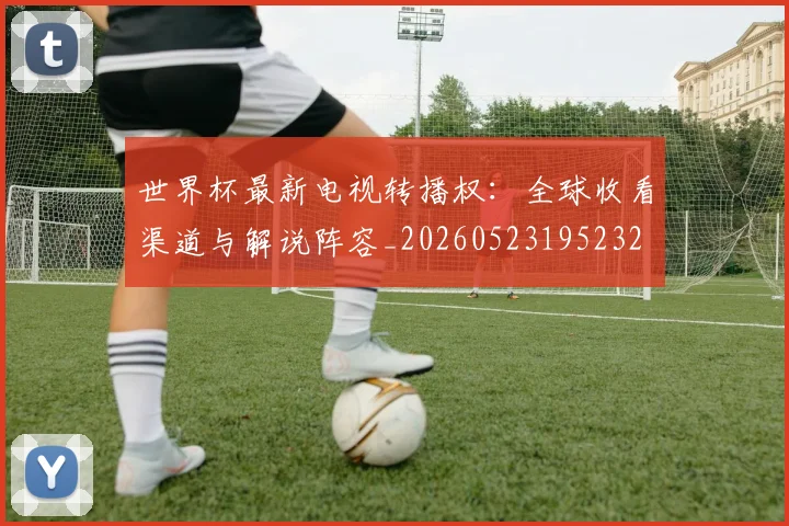 世界杯最新电视转播权:全球收看渠道与解说阵容_20260523195232