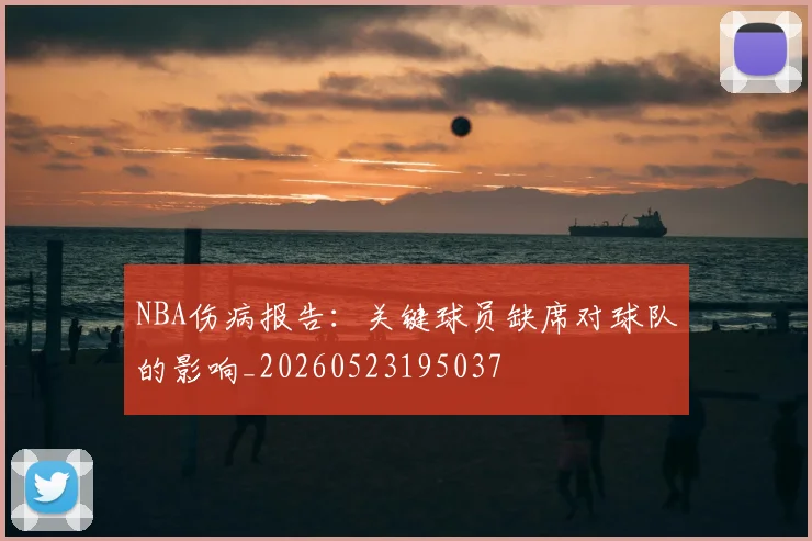 NBA伤病报告:关键球员缺席对球队的影响_20260523195037