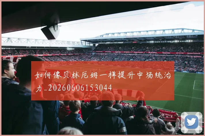 如何像贝林厄姆一样提升中场统治力_20260606153044
