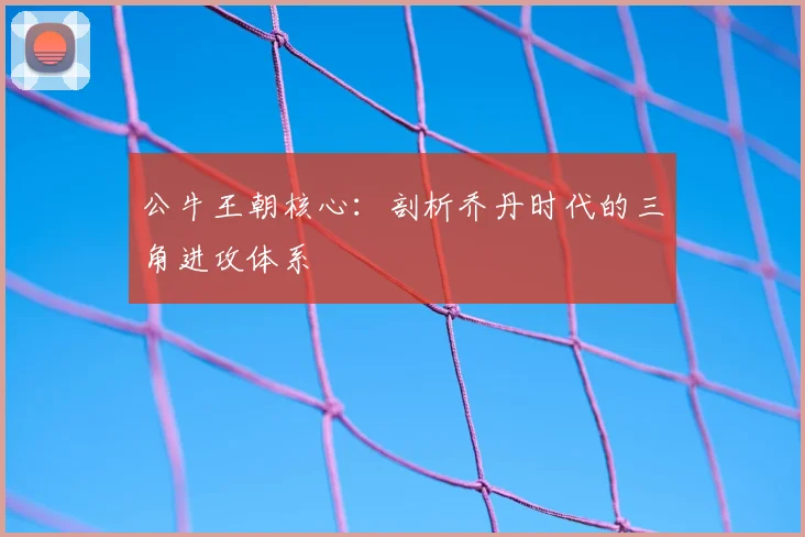 公牛王朝核心：剖析乔丹时代的三角进攻体系