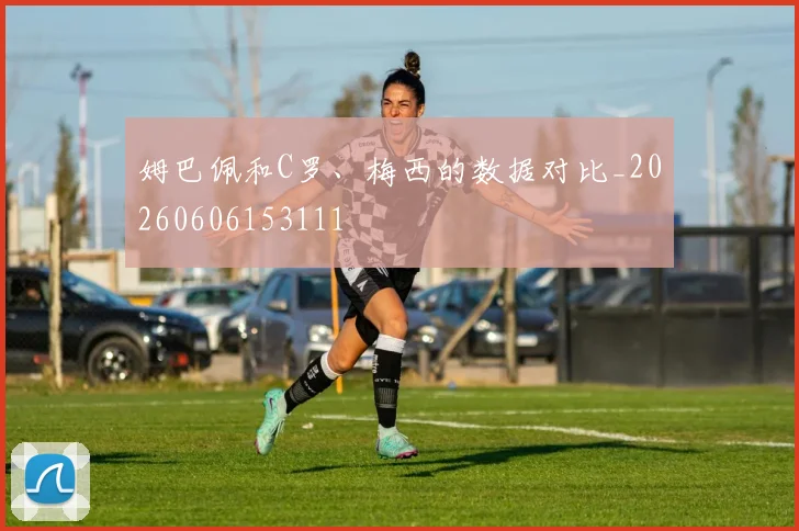 姆巴佩和C罗、梅西的数据对比_20260606153111