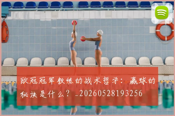 欧冠冠军教练的战术哲学:赢球的秘诀是什么?_20260528193256