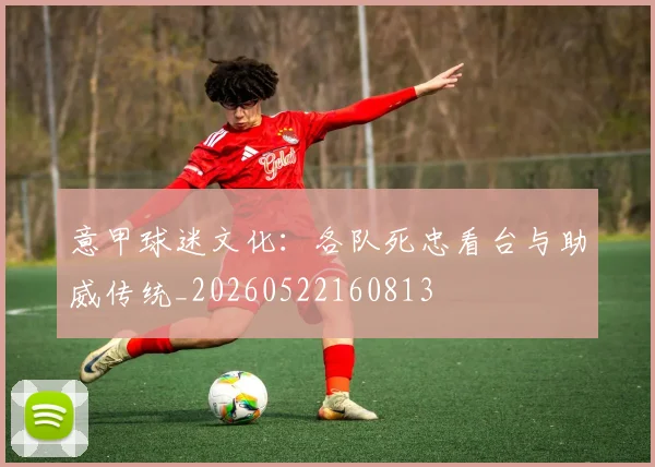 意甲球迷文化：各队死忠看台与助威传统_20260522160813