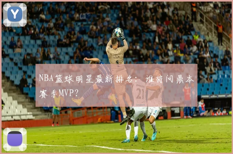 NBA篮球明星最新排名:谁将问鼎本赛季MVP?