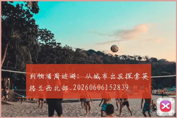 利物浦周边游：从城市出发探索英格兰西北部_20260606152839