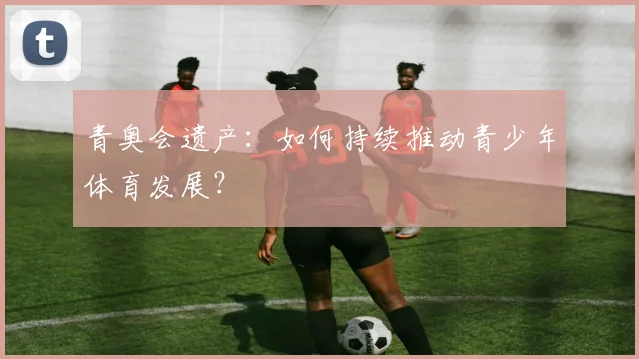 青奥会遗产:如何持续推动青少年体育发展?