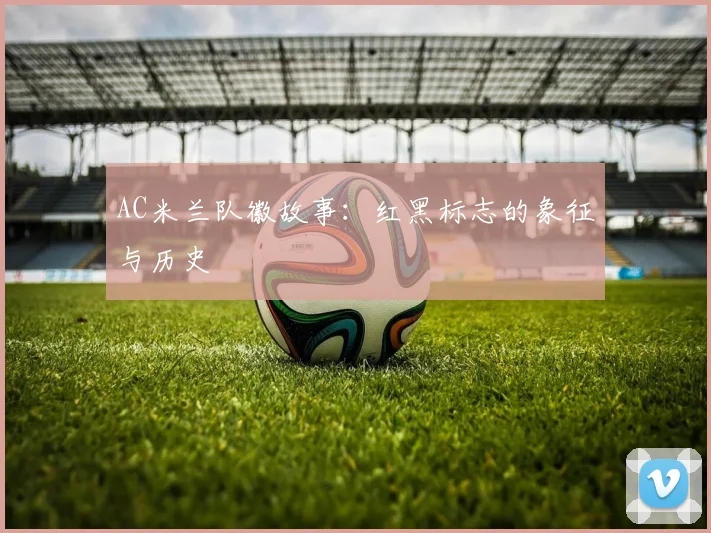 AC米兰队徽故事：红黑标志的象征与历史