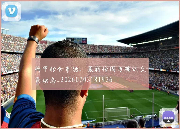 西甲转会市场：最新传闻与确认交易动态_20260703181936