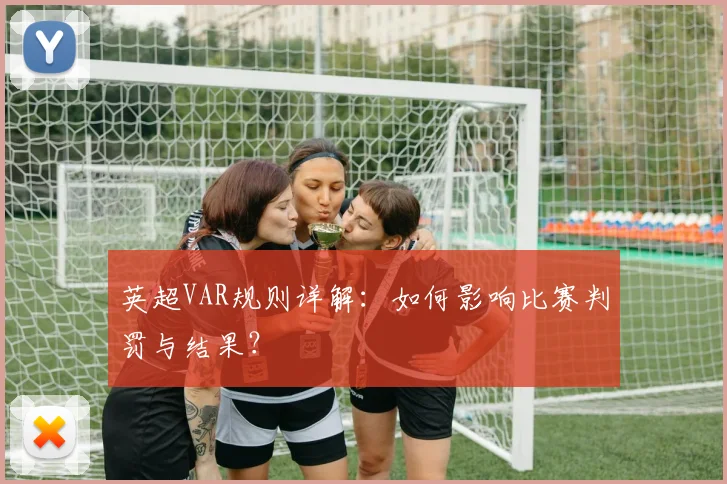 英超VAR规则详解：如何影响比赛判罚与结果？