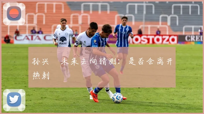 孙兴慜未来去向猜测：是否会离开热刺