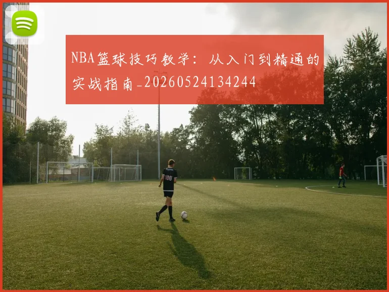 NBA篮球技巧教学:从入门到精通的实战指南_20260524134244