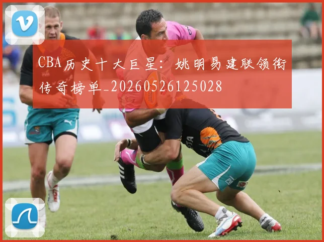 CBA历史十大巨星:姚明易建联领衔传奇榜单_20260526125028
