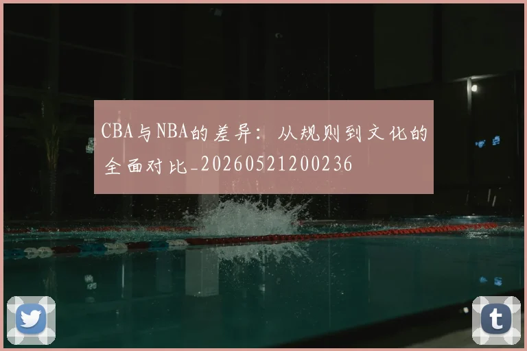 CBA与NBA的差异:从规则到文化的全面对比_20260521200236