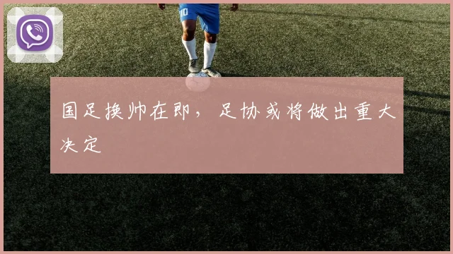 国足换帅在即，足协或将做出重大决定