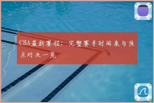 CBA最新赛程:完整赛季时间表与焦点对决一览