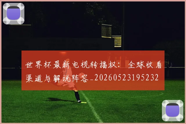 世界杯最新电视转播权：全球收看渠道与解说阵容_20260523195232