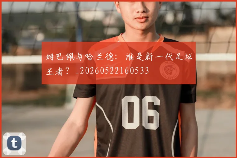 姆巴佩与哈兰德:谁是新一代足坛王者?_20260522160533