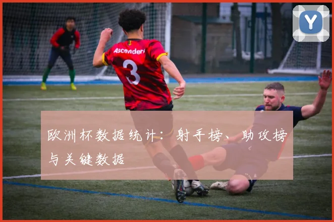 欧洲杯数据统计:射手榜、助攻榜与关键数据