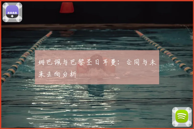 姆巴佩与巴黎圣日耳曼:合同与未来去向分析