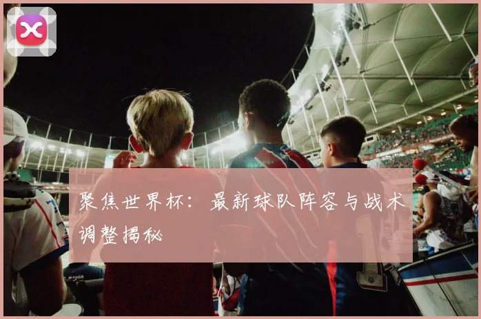 聚焦世界杯:最新球队阵容与战术调整揭秘