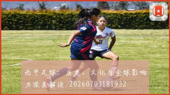 西甲足球：历史、文化与全球影响力深度解读_20260703181932