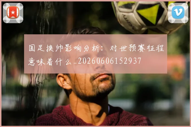 国足换帅影响分析:对世预赛征程意味着什么_20260606152937
