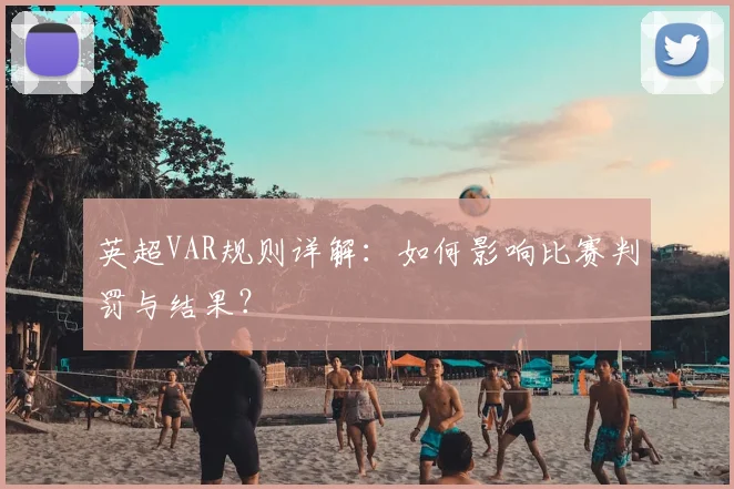 英超VAR规则详解：如何影响比赛判罚与结果？