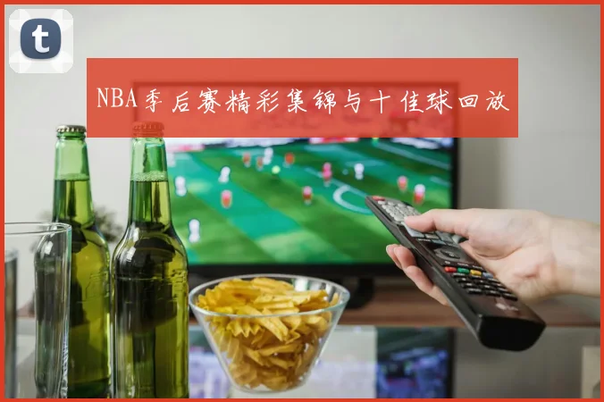 NBA季后赛精彩集锦与十佳球回放