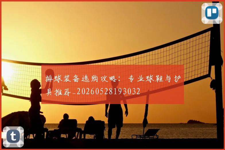 排球装备选购攻略:专业球鞋与护具推荐_20260528193032