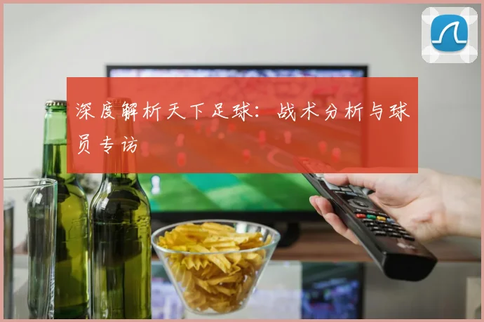 深度解析天下足球：战术分析与球员专访