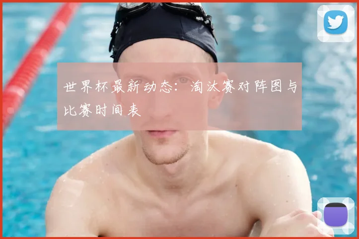 世界杯最新动态：淘汰赛对阵图与比赛时间表