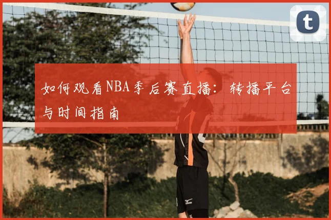 如何观看NBA季后赛直播：转播平台与时间指南